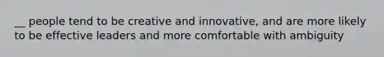 __ people tend to be creative and innovative, and are more likely to be effective leaders and more comfortable with ambiguity