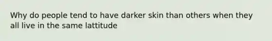 Why do people tend to have darker skin than others when they all live in the same lattitude