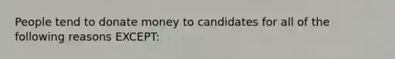 People tend to donate money to candidates for all of the following reasons EXCEPT: