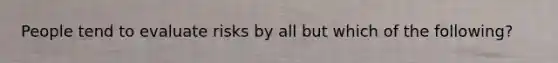 People tend to evaluate risks by all but which of the following?