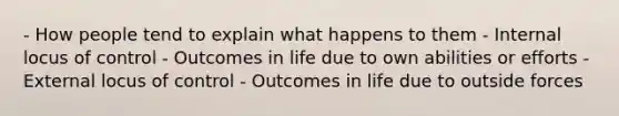 - How people tend to explain what happens to them - Internal locus of control - Outcomes in life due to own abilities or efforts - External locus of control - Outcomes in life due to outside forces