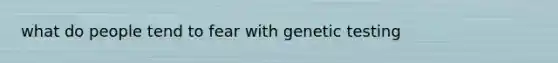 what do people tend to fear with genetic testing