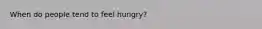 When do people tend to feel hungry?