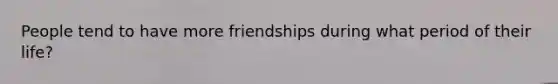 People tend to have more friendships during what period of their life?