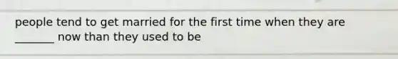 people tend to get married for the first time when they are _______ now than they used to be