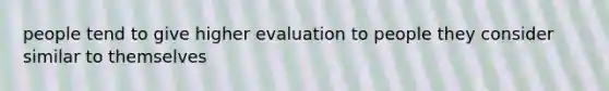 people tend to give higher evaluation to people they consider similar to themselves