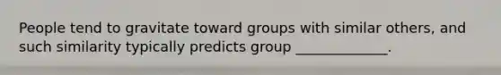 People tend to gravitate toward groups with similar others, and such similarity typically predicts group _____________.