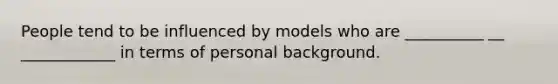 People tend to be influenced by models who are __________ __ ____________ in terms of personal background.