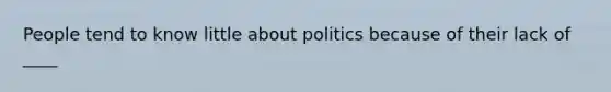 People tend to know little about politics because of their lack of ____