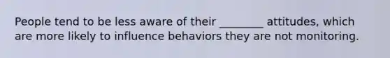 People tend to be less aware of their ________ attitudes, which are more likely to influence behaviors they are not monitoring.