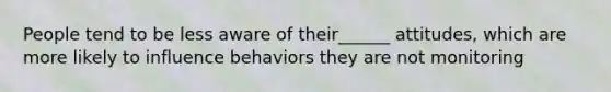 People tend to be less aware of their______ attitudes, which are more likely to influence behaviors they are not monitoring