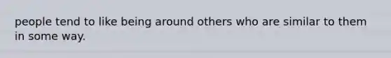 people tend to like being around others who are similar to them in some way.