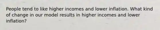 People tend to like higher incomes and lower inflation. What kind of change in our model results in higher incomes and lower inflation?