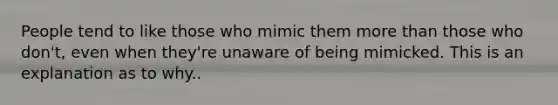 People tend to like those who mimic them more than those who don't, even when they're unaware of being mimicked. This is an explanation as to why..