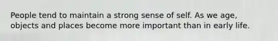 People tend to maintain a strong sense of self. As we age, objects and places become more important than in early life.