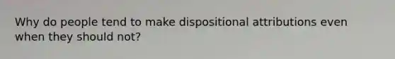 Why do people tend to make dispositional attributions even when they should not?