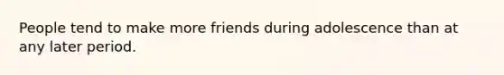 People tend to make more friends during adolescence than at any later period.