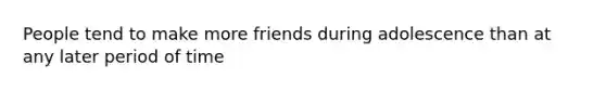 People tend to make more friends during adolescence than at any later period of time