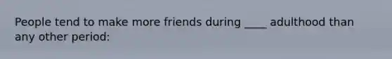 People tend to make more friends during ____ adulthood than any other period: