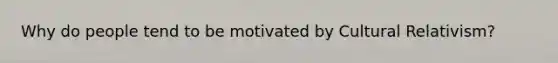 Why do people tend to be motivated by Cultural Relativism?