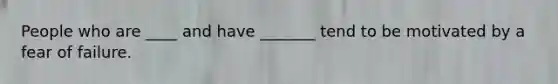 People who are ____ and have _______ tend to be motivated by a fear of failure.