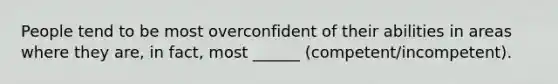 People tend to be most overconfident of their abilities in areas where they are, in fact, most ______ (competent/incompetent).