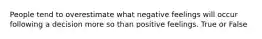 People tend to overestimate what negative feelings will occur following a decision more so than positive feelings. True or False