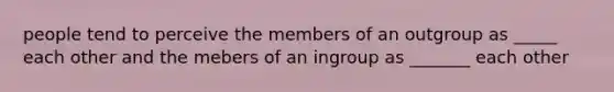 people tend to perceive the members of an outgroup as _____ each other and the mebers of an ingroup as _______ each other