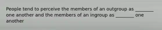 People tend to perceive the members of an outgroup as ________ one another and the members of an ingroup as ________ one another