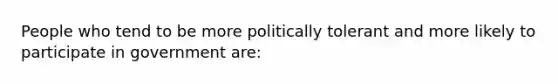 People who tend to be more politically tolerant and more likely to participate in government are: