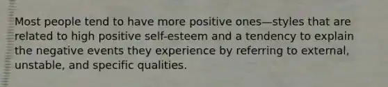 Most people tend to have more positive ones—styles that are related to high positive self-esteem and a tendency to explain the negative events they experience by referring to external, unstable, and specific qualities.