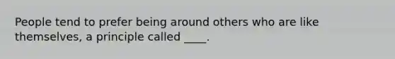 People tend to prefer being around others who are like themselves, a principle called ____.