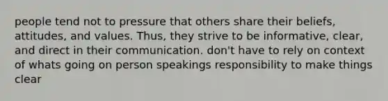 people tend not to pressure that others share their beliefs, attitudes, and values. Thus, they strive to be informative, clear, and direct in their communication. don't have to rely on context of whats going on person speakings responsibility to make things clear