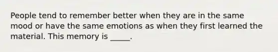 People tend to remember better when they are in the same mood or have the same emotions as when they first learned the material. This memory is _____.