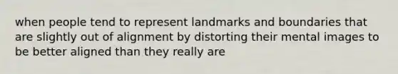 when people tend to represent landmarks and boundaries that are slightly out of alignment by distorting their mental images to be better aligned than they really are