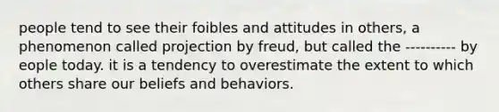 people tend to see their foibles and attitudes in others, a phenomenon called projection by freud, but called the ---------- by eople today. it is a tendency to overestimate the extent to which others share our beliefs and behaviors.