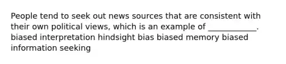 People tend to seek out news sources that are consistent with their own political views, which is an example of ____________. biased interpretation hindsight bias biased memory biased information seeking