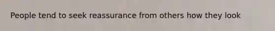 People tend to seek reassurance from others how they look
