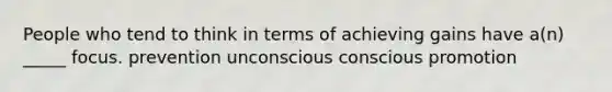 People who tend to think in terms of achieving gains have a(n) _____ focus. prevention unconscious conscious promotion