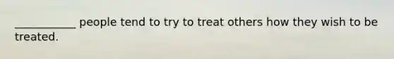 ___________ people tend to try to treat others how they wish to be treated.