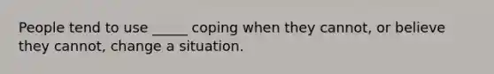 People tend to use _____ coping when they cannot, or believe they cannot, change a situation.