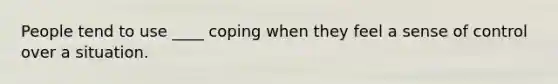 People tend to use ____ coping when they feel a sense of control over a situation.