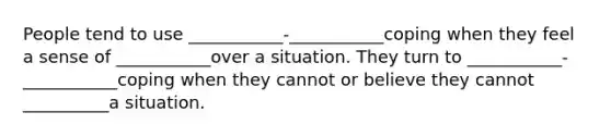 People tend to use ___________-___________coping when they feel a sense of ___________over a situation. They turn to ___________-___________coping when they cannot or believe they cannot __________a situation.