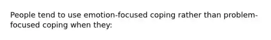 People tend to use emotion-focused coping rather than problem-focused coping when they: