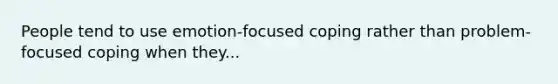 People tend to use emotion-focused coping rather than problem-focused coping when they...