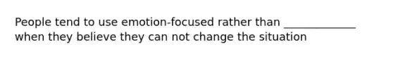 People tend to use emotion-focused rather than _____________ when they believe they can not change the situation