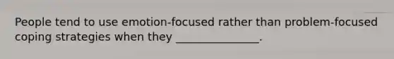 People tend to use emotion-focused rather than problem-focused coping strategies when they _______________.