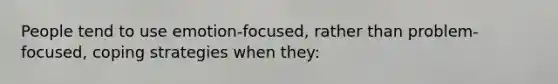 People tend to use emotion-focused, rather than problem-focused, coping strategies when they: