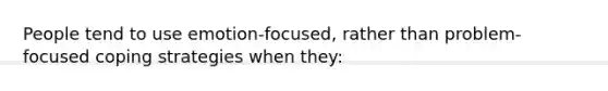 People tend to use emotion-focused, rather than problem-focused coping strategies when they: