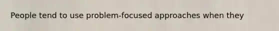 People tend to use problem-focused approaches when they